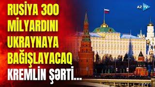 Rusiya 300 milyardı Ukraynaya verməyə razıdır: Kremlin strateji şərti açıqlandı...