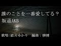 誰のことを一番愛してる？ 坂道akb　歌唱：結月ゆかり（cevio aiボーカロイド）