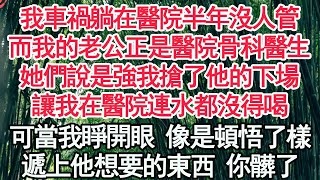 我車禍躺在醫院半年沒人管，而我的老公正是醫院骨科醫生，她們說是強我搶了他的下場，讓我在醫院連水都沒得喝，可當我睜開眼 像是頓悟了樣，遞上他想要的東西 你髒了【顧亞男】【高光女主】【爽文】【情感】