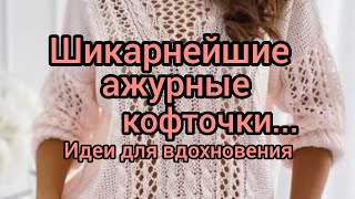 Вязание. ШИКАРНЕЙШИЕ АЖУРНЫЕ КОФТОЧКИ!!! Идеи для вдохновения.