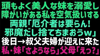 【スカッとする話】障がいがある私を毛嫌いし美人の妹を溺愛する両親「姉は邪魔だから…親戚にあげよう！」→後日、叔父夫婦が迎えに来ると妹「パパ、ママさようなら」父母「えっ？」