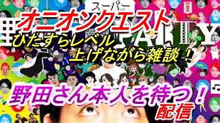 「スーパー野田ゲーparty」オニオンクエストやりながらいつか野田さん本人こないかな？(笑)