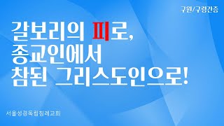 [구원/ 구령 간증]  갈보리의 피로, 종교인에서 참된 그리스도인으로