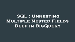 SQL : Unnesting Multiple Nested Fields Deep in BigQuery