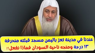 عندنا في مدينة تعز باليمن مسجد قبلته منحرفة 13 درجة ومتجه ناحية السودان فماذا نفعل؟!