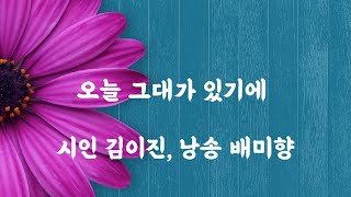 오늘 그대가 있기에. 시인 김이진. 낭송 배미향. 시낭송채널