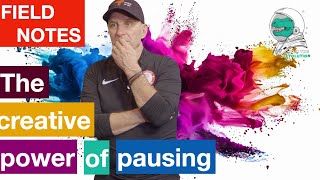 Field Notes: The creative power of pausing