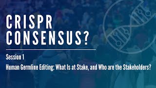CRISPR Consensus? Session 1 – What Is at Stake, and Who Are the Stakeholders?