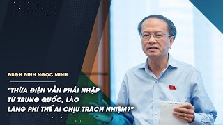 ĐBQH Đinh Ngọc Minh: “Thừa điện vẫn phải nhập từ Trung Quốc, Lào, lãng phí thế ai chịu trách nhiệm?”