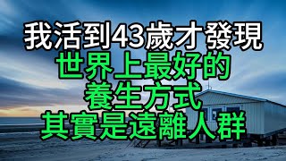 我活到43歲才發現：世界上最好的養生方式，其實是「遠離人群」【花好月圓】