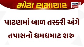 Patan News | પાટણમાં બાળ તસ્કરી અંગે તપાસનો ધમધમાટ શરુ । Gujarati Samachar | News18 Gujarati