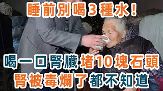 早起、睡前，千萬別喝3種水！喝一口，腎臟就堵10塊石頭，腎被毒爛了都不知道！尤其是第2種【養生1+1】