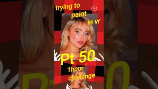 1hour vr paint challenge Sabrina Carpenter part 50 halfway to 100 ... Yay!!