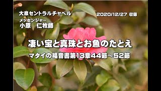 マタイの福音書　第13章44節～52節　「凄い宝と真珠とお魚のたとえ」　大泉セントラルチャペル　小原　仁牧師　2020年12月27日（日）