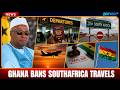 🚨BREAKING: Ghana Gov't MOVES to BAN Citizens from Traveling to South Africa with Immediate Effect..