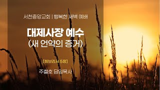 [서천중앙교회] 2024.12.18 행복한 새벽 예배 / 대제사장 예수(새 언약의 증거)(히브리서 5장) / 주철호 담임목사