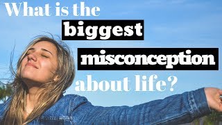 What is the biggest misconception about life?