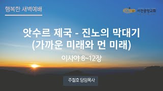 [서천중앙교회] 2024.06.28 행복한 새벽 예배 / 앗수르 제국 - 진노의 막대기 (가까운 미래와 먼 미래)(이사야 8~12장) 주철호 담임목사