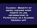 Django : Benefit of using logging over print() to log information to Papertrail in a Django Heroku a