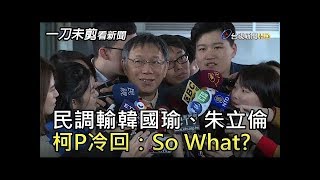 【一刀未剪看新聞】20190307 民調輸韓國瑜、朱立倫 柯P冷回：So What？ 柯文哲 柯P