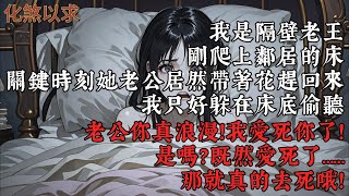 我是隔壁老王，剛爬上鄰居的床。關鍵時刻她老公居然連夜帶花趕回家。我只好躲在床底偷聽。老公你真浪漫！我愛死你了！是嗎？既然愛死了……那就真的去死哦！