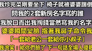 我炒完菜剛要坐下 椅子就被婆婆踹倒，問我的2套新房名字寫的誰，我脫口而出我掏錢當然寫我的名字，婆婆瞬間變臉 指著我鼻子命令我 「一套給老公一套給你小叔子」我冷笑：給你們臉了#翠花的秘密#婆媳#家庭故事