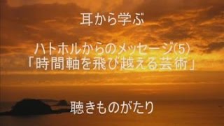 耳から学ぶ　ハトホルからのメッセージ(5)「時間軸を飛び越える芸術」－聴きものがたり