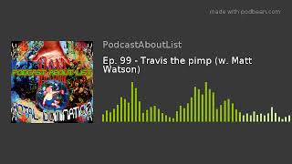 Ep. 99 - Travis the pimp (w. Matt Watson)