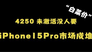 华强北行情惨淡，苹果15Pro市场成堆 4250全新未激活没人要