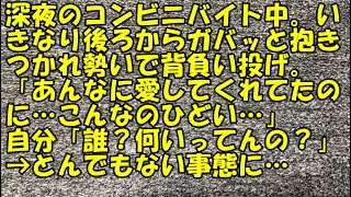 【修羅場】深夜のコンビニバイト中。いきなり後ろからガバッと抱きつかれ勢いで背負い投げ。「あんなに愛してくれてたのに…こんなのひどい…」自分「誰？何いってんの？」→とんでもない事態に…