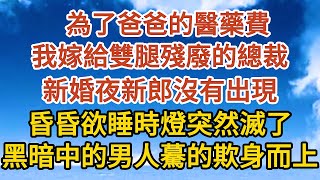 【完結】為了爸爸的醫藥費，我嫁給雙腿殘廢的總裁，新婚夜新郎沒有出現，當我正昏昏欲睡時燈突然滅了，黑暗中的男人驀的欺身而上…#故事#人生感悟 #情感故事 #家庭#婚姻一口氣看完