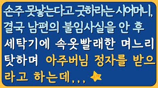 (감동사연) 손주 못 낳는다고 굿하라는 시어머니, 남편은 무정자증, 세탁기에 속옷 빨래해서 내 아들이 그렇게 되었다며 며느리 탓을 하는데, 아주버님의 정자를 받아 임신을 하라고..