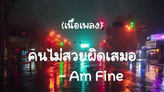 คนไม่สวยผิดเสมอ - Am Fine (เนื้อเพลง)