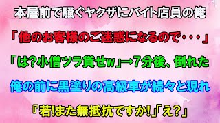 【スカッと】本屋の前で騒ぐヤクザ集団にバイト店員の俺「他のお客様のご迷惑になるので…」ヤクザ「は？小僧ツラ貸せw」→7分後、倒れた俺の前に黒塗りの高級車が続々と現れ「若！また無抵抗ですか！」【感動】