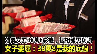 離異女要38 8萬彩禮，被相親男嘲諷，女子委屈：38 8萬是我的底線！