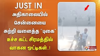 #JUSTNOW || அதிகாலையில் சென்னையை சுற்றி வளைத்த புகை .,உச்ச கட்ட சிரமத்தில் வாகன ஓட்டிகள்..!