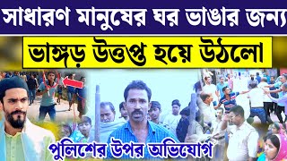 এই মুহূর্তে আবার ও ভাঙ্গড় উত্তপ্ত সাধারণ মানুষের ঘর ভাঙার অভিযোগ পুলিশের উপর দেখুন কি হচ্ছে