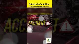 Brittany Johns Car Accident In Arkansas What Happened to Her Traffic Collision And Injury #shorts