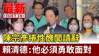 陳宗彥捲性醜聞請辭  賴清德：他必須勇敢面對【最新快訊】