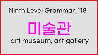 118 Ninth Level Korean Grammar | 미술관 | art museum, art gallery