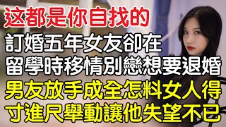 “這都是你自找的！”訂婚五年女友卻在留學時移情別戀想要退婚，男友得知後放手成全怎料女人得寸進尺舉動讓他失望不已！｜情感｜男閨蜜｜妻子出軌｜沉香醉夢