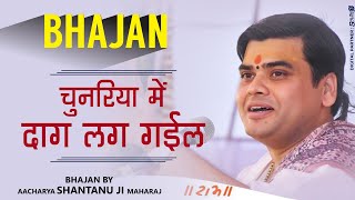 चुनरिया में दाग लग गईल Chunariya me Daag Bhajan By Shantanu ji Maharaj