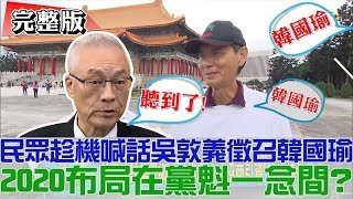 【完整版下集】民眾趁機喊話吳敦義徵召韓國瑜！2020布局在黨魁一念間？少康戰情室 20190406