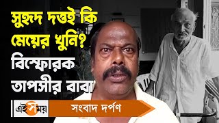 Suhrid Dutta : সুহৃদ দত্তই কি মেয়ের খুনি? বিস্ফোরক তাপসীর বাবা | Tapsee Malik Case | Ei Samay