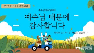 원주침례교회ㅣ 추수감사주일예배ㅣ예수님 때문에 감사합니다ㅣ하박국 3:17~18ㅣ채동진 목사ㅣ 2023.11.19