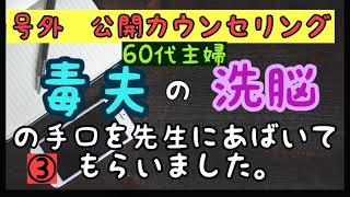 60代主婦　【毒夫の洗脳】の手口を先生にあばいてもらいました。号外公開カウンセリング　③