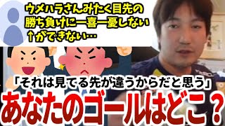 「真剣じゃなきゃダメだってことが間違ってる」仕事に悩むあなたにもきっと刺さる、ウメハラが目先の結果に一喜一憂しないためのマインド⇒「ゴールが違う」【ウメハラベストトーク集15】