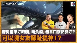 港男揸車好眼瞓，唔食煙，無香口膠點算好？可以啜女友腳趾提神！？｜D100上綱上線｜黃冠斌， 可嵐， 阿通