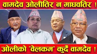 अस्थिर वामदेव ; माधवलाई आस देखाएर ओलीतिर ! वामदेव एमाले भइसके, ओलीले बोलाउन मात्र बाँकी !