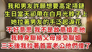 我和男友許願想要高定項鏈，生日當天卻帶在白月光脖子上，她拉著男友的手泛起淚花，不好意思 我不是故意搶走他，我轉身聯絡父母接受聯姻，三天後我拉著首富老公他們傻了#復仇 #逆襲 #爽文